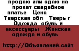 продаю или сдаю на прокат свадебное платье › Цена ­ 15 000 - Тверская обл., Тверь г. Одежда, обувь и аксессуары » Женская одежда и обувь   